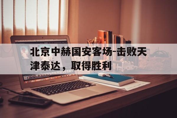 北京中赫国安客场-击败天津泰达,取得胜利的简单介绍