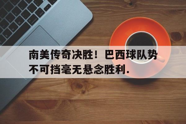 南美传奇决胜!巴西球队势不可挡毫无悬念胜利.