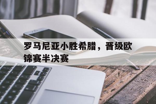 罗马尼亚小胜希腊，晋级欧锦赛半决赛的简单介绍