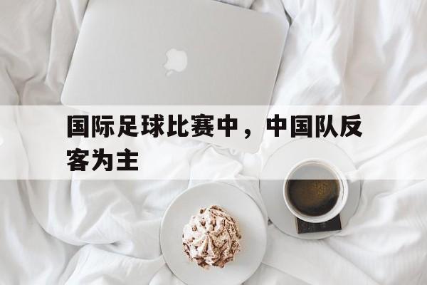 国际足球比赛中，中国队反客为主