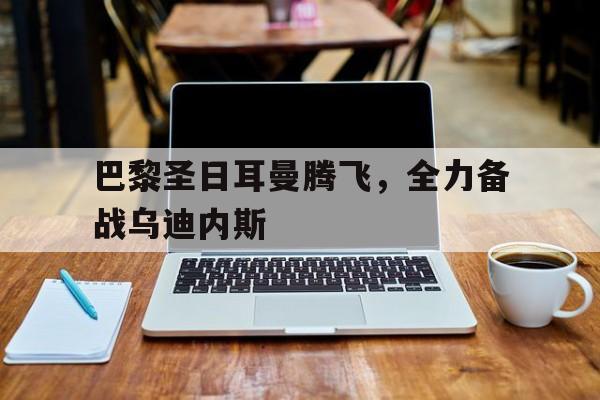 巴黎圣日耳曼腾飞，全力备战乌迪内斯的简单介绍