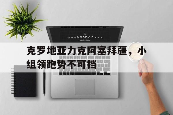 克罗地亚力克阿塞拜疆，小组领跑势不可挡的简单介绍